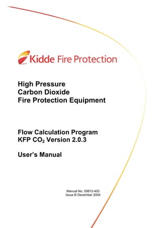 © K.F.P.S. Ltd 59812-402 Issue B December 2004 Page ii
High Pressure
Carbon Dioxide
Fire Protection Equipment
Flow Calculation Program
KFP CO2 Version 2.0.3
User’s Manual
Manual No. 59812-402
Issue B December 2004
 