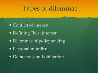  Types of dilemmasConflict of interestDefining “best interest”Dilemmas of policymakingPersonal moralityDemocracy and obligation