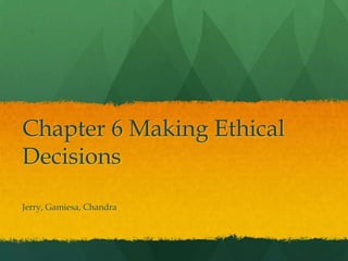 Chapter 6 Making Ethical Decisions Jerry, Gamiesa, Chandra 