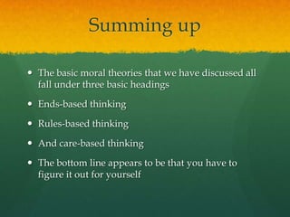Summing upThe basic moral theories that we have discussed all fall under three basic headingsEnds-based thinkingRules-based thinkingAnd care-based thinkingThe bottom line appears to be that you have to figure it out for yourself