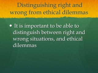 Distinguishing right and wrong from ethical dilemmasIt is important to be able to distinguish between right and wrong situations, and ethical dilemmas