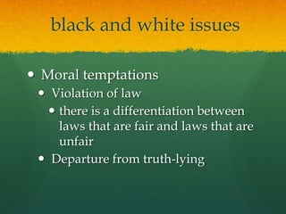  black and white issues Moral temptations Violation of lawthere is a differentiation between laws that are fair and laws that are unfair Departure from truth-lying