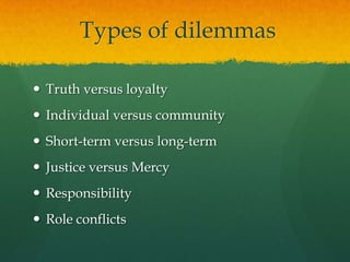  Types of dilemmasTruth versus loyaltyIndividual versus communityShort-term versus long-termJustice versus MercyResponsibilityRole conflicts