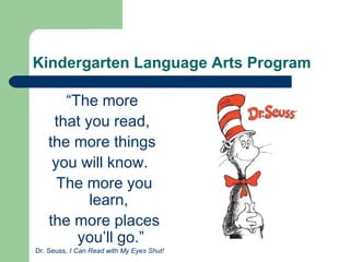 Kindergarten Language Arts Program
“The more
that you read,
the more things
you will know.
The more you
learn,
the more places
you’ll go.”
Dr. Seuss, I Can Read with My Eyes Shut!
 