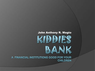 KIDDIES BANKA  financial institutions good for your children John Anthony R. Magto 