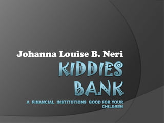 Kiddies BankA  financial  Institutions  good for your children Johanna Louise B. Neri 