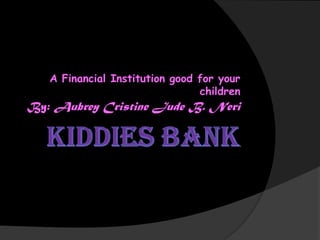 Kiddies Bank A Financial Institution good for your children By: Aubrey Cristine Jude B. Neri 