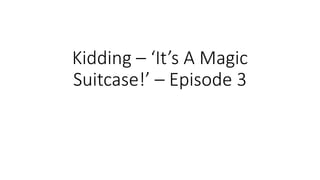 Kidding – ‘It’s A Magic
Suitcase!’ – Episode 3
 