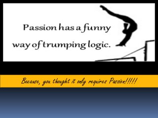 Because, you thought it only requires Passion!!!!!
 