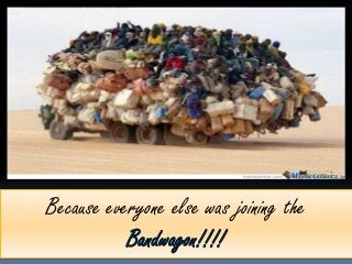 Because everyone else was joining the
           Bandwagon!!!!
 