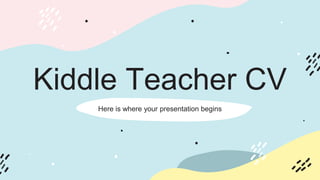 Kiddle Teacher CV
Here is where your presentation begins
 