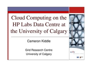 Cloud Computing on the
 HP Labs Data Centre at
the University of Calgary
       Cameron Kiddle

      Grid Research Centre
      University of Calgary
 