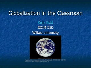 Globalization in the Classroom Kelly Kidd EDIM 510 Wilkes University http://player.discoveryeducation.com/index.cfm?guidAssetId=394C4B5E-1F5B-4326-AB9D-A765AD9861FC&blnFromSearch=1&productcode=US 