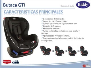 Butaca GTI Butacas de auto
5 posiciones de reclinado.
Grupo 0+, 1 y 2 (hasta 25 kg).
Cumple las normas de seguridad ECE R44.
Cinturón de 5 puntos.
Reductores internos.
Funda acolchada y protectores para hebilla y
cinturón.
Apoyacabeza: Protección lateral.
Seguro para evitar la función retráctil del cinturón
de seguridad.
 
