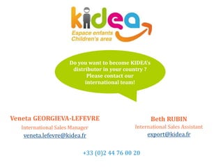 +33 (0)2 44 76 00 20
Veneta GEORGIEVA-LEFEVRE
International Sales Manager
veneta.lefevre@kidea.fr
Do you want to become KIDEA's
distributor in your country ?
Please contact our
international team!
Beth RUBIN
International Sales Assistant
export@kidea.fr
+33 (0)2 44 76 00 20
 