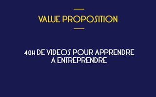 
VALUE PROPOSITION
 
___
___
40H DE VIDEOS POUR APPRENDRE 
A ENTREPRENDRE
 