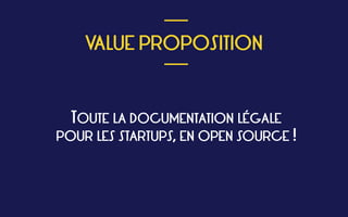  
VALUE PROPOSITION
 
___
___
TOUTE LA DOCUMENTATION LÉGALE
POUR LES STARTUPS, EN OPEN SOURCE !
 