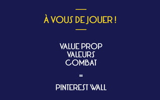  
À VOUS DE JOUER !
 
___
___
VALUE PROP 
VALEURS 
COMBAT
= 
 
PINTEREST WALL
 