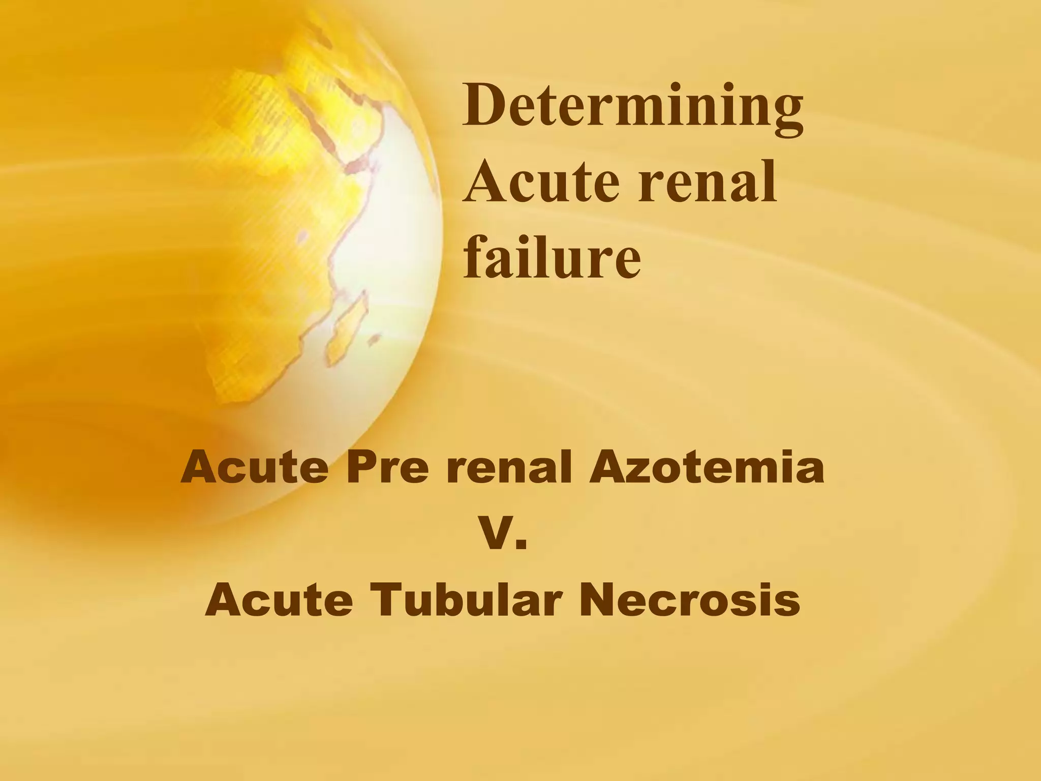 Determining
Acute renal
failure
Acute Pre renal Azotemia
V.
Acute Tubular Necrosis
 