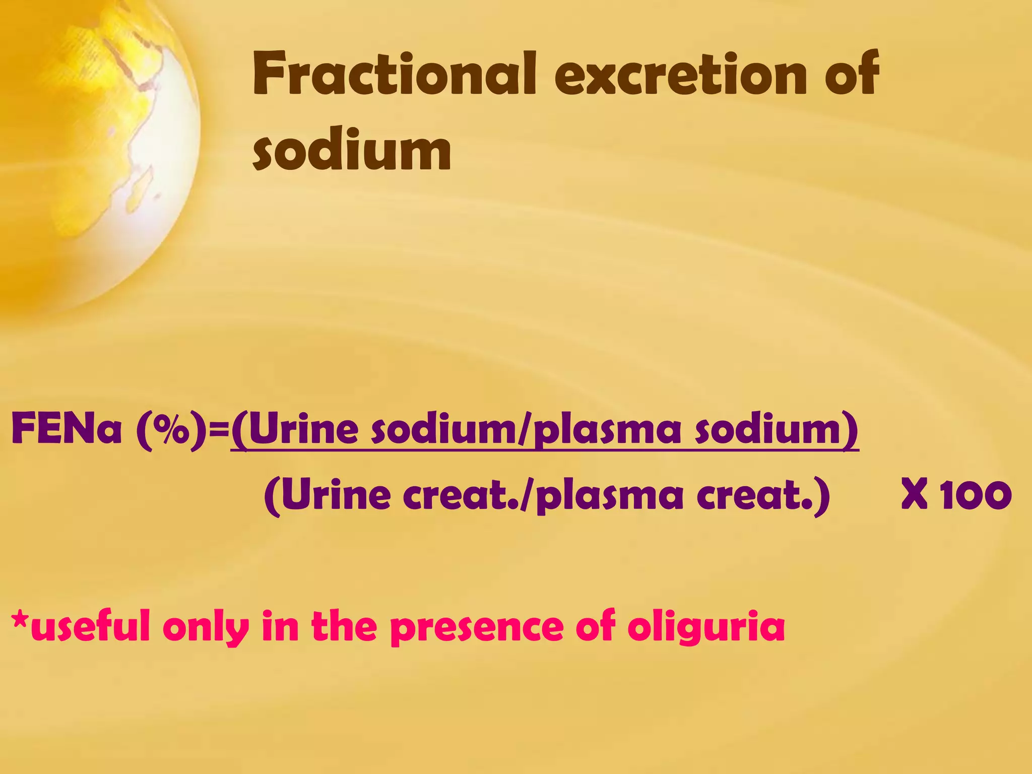 Fractional excretion of
sodium
FENa (%)=(Urine sodium/plasma sodium)
(Urine creat./plasma creat.) X 100
*useful only in the presence of oliguria
 