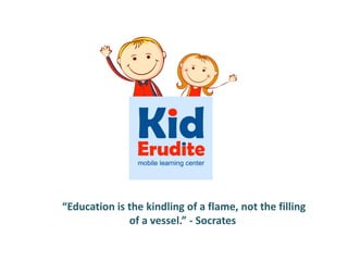 “Education is the kindling of a flame, not the filling
of a vessel.” - Socrates
 