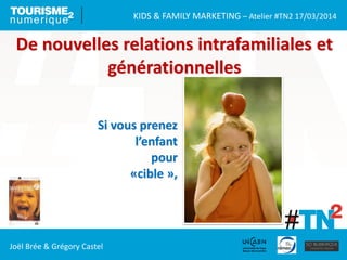 KIDS & FAMILY MARKETING – Atelier #TN2 17/03/2014
Joël Brée & Grégory Castel
De nouvelles relations intrafamiliales et
générationnelles
Si vous prenez
l’enfant
pour
«cible »,
 
