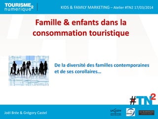KIDS & FAMILY MARKETING – Atelier #TN2 17/03/2014
Joël Brée & Grégory Castel
Famille & enfants dans la
consommation touristique
De la diversité des familles contemporaines
et de ses corollaires…
 
