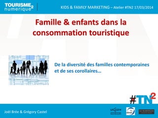 KIDS & FAMILY MARKETING – Atelier #TN2 17/03/2014
Joël Brée & Grégory Castel
Famille & enfants dans la
consommation touris...