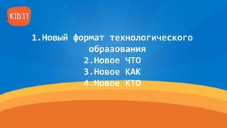 1.Новый формат технологического
образования
2.Новое ЧТО
3.Новое КАК
4.Новое КТО
 