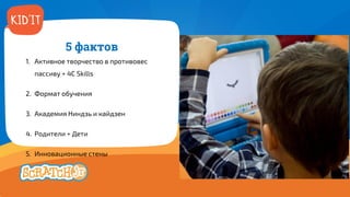 5 файтов
1. Активное творчество в противовес
пассиву + 4С Skills
2. Формат обучения
3. Академия Ниндзь и кайдзен
4. Родители + Дети
5. Инновационные стены
 