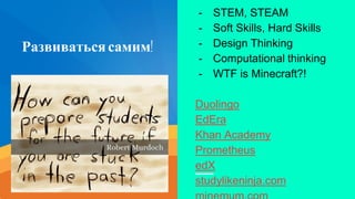 Развиватьсясамим!
- STEM, STEAM
- Soft Skills, Hard Skills
- Design Thinking
- Computational thinking
- WTF is Minecraft?!
Duolingo
EdEra
Khan Academy
Prometheus
edX
studylikeninja.com
 