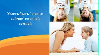 Уметьбыть“здесьи
сейчас”сосвоей
семьей
 