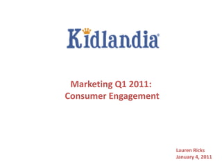 Marketing Q1 2011:
Consumer Engagement




                      Lauren Ricks
                      January 4, 2011
 