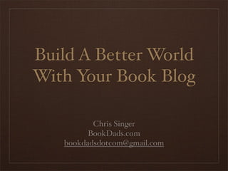 Build A Better World
With Your Book Blog

          Chris Singer
         BookDads.com
   bookdadsdotcom@gmail.com
 