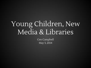Young Children, New
Media & Libraries
Cen Campbell
May 3, 2014
 