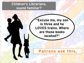 Children’s Librarians,
   sound familiar?


              “Excuse me, my son
                is three and he
             ...
