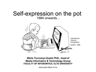 1984 onwards… www.team-labor.ini.hu Self-expression on the pot Márta Turcsányi-Szabó PhD.,  head  of Media  Informatics & Technology Group FACULTY OF INFORAMTICS, ELTE UNIVERSITY International Cartoon Competition, NJSZT, 1988 . 