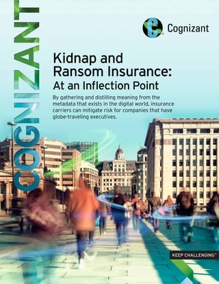 Kidnap and
Ransom Insurance:
At an Inflection Point
By gathering and distilling meaning from the
metadata that exists in the digital world, insurance
carriers can mitigate risk for companies that have
globe-traveling executives.
 
