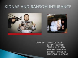 KIDNAP AND RANSOM INSURANCE DONE BY     ANN – 0910009                   JEFNEY – 0910011 SRUTHI.R – 910016 MAHIMA – 0910046 DHRITHI – 0910080                  MANSOOR - 0910086 
