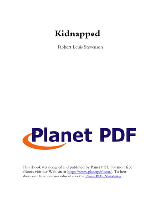 Kidnapped
                     Robert Louis Stevenson




This eBook was designed and published by Planet PDF. For more free
eBooks visit our Web site at http://www.planetpdf.com/. To hear
about our latest releases subscribe to the Planet PDF Newsletter.
 