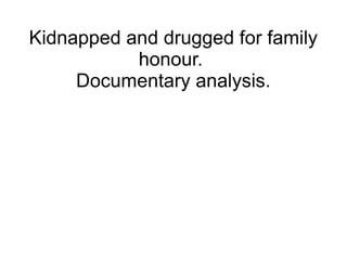 Kidnapped and drugged for family
honour.
Documentary analysis.
 