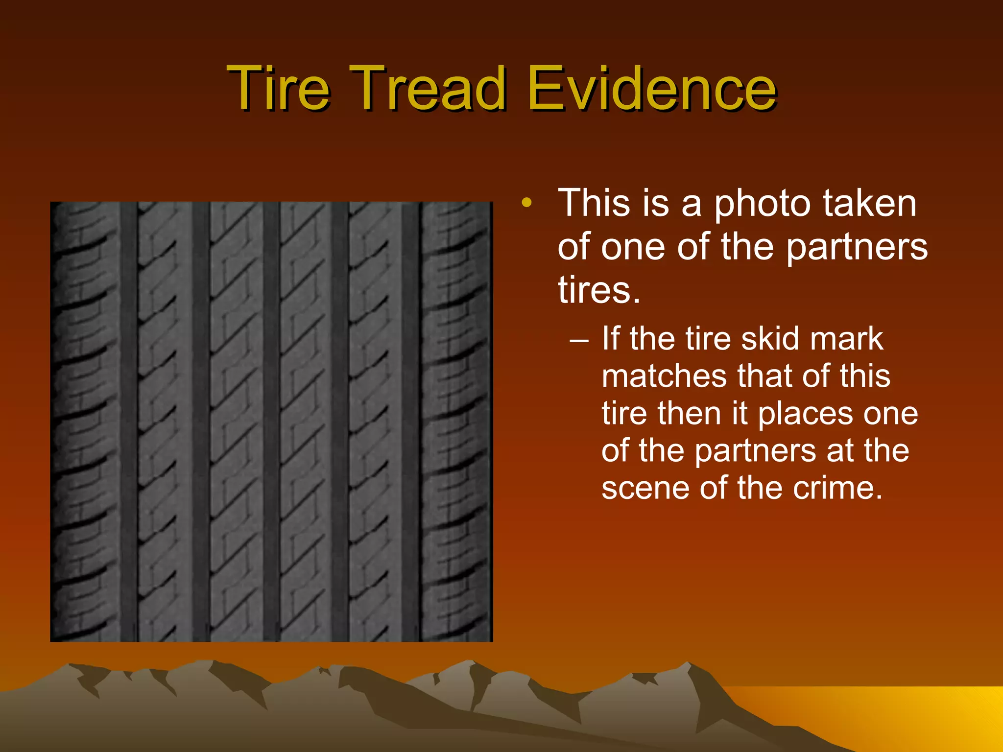 Tire Tread Evidence This is a photo taken of one of the partners tires.  If the tire skid mark matches that of this tire then it places one of the partners at the scene of the crime. 