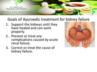 Goals of Ayurvedic treatment for kidney failure
1. Support the kidneys until they
have healed and can work
properly.
2. Prevent or treat any
complications caused by acute
renal failure.
3. Correct or treat the cause of
kidney failure.
 