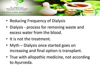• Reducing Frequency of Dialysis
• Dialysis - process for removing waste and
excess water from the blood.
• It is not the treatment.
• Myth – Dialysis once started goes on
increasing and final option is transplant.
• True with allopathic medicine, not according
to Ayurveda.
 