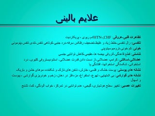 ‫بالینی‬ ‫علمیم‬‫بالینی‬ ‫علمیم‬
‫قلبی-عروقی‬ ‫تظاهرات‬:HTN،,CHF‫پریکاردیت‬ ، ‫ریوی‬ ‫ادم‬
:‫تنفسی‬‫تنفس-پنومونی‬ ‫تنفس-تندی‬ ‫جنبی-کوتاهی‬ ‫سرفه-درد‬ ‫رفلکس‬ ‫غلیظ-تضعیف‬ ‫و‬ ‫زیاد‬ ‫تنفسی-خلط‬ ‫رال‬
‫خونی‬‫خونی-ترومبوسیتوپنی‬ ‫کم‬ :
‫تناسلی‬‫جنسی‬ ‫توانایی‬ ‫ها-عقیمی-کاهش‬ ‫بیضه‬ ‫قاعدگی-آتروفی‬ ‫قطع‬ :
‫عضلنی-اسکلتی‬‫درد‬ -‫کلیوی‬ ‫استئودیستروفی‬ -‫عضلنی‬ ‫قدر ت‬ ‫دادن‬ ‫دست‬ ‫عضلنی-از‬ ‫کرامپ‬ :
‫پا‬ ‫افتادگی‬ ،‫استخوانها‬ ‫شکستگی‬ -‫استخوانی‬
‫نشانه‬‫های‬‫پوستی‬‫باریک‬ ‫و‬ ‫خشن‬ ‫موهای‬ ،‫شکننده‬ ‫و‬ ‫نازک‬ ‫های‬ ‫ناخن‬ ،‫خارش‬ ،‫فلسی‬ ‫و‬ ‫خشک‬ ‫پوست‬ :
‫گوارشی‬ ‫های‬ ‫نشانه‬‫یبوست‬ ، ‫گوارشی‬ ‫خونریزی‬ ‫و‬ ‫زخم‬ ،‫دهان‬ ‫در‬ ‫فلز‬ ‫مزه‬ ،‫استفراغ‬ ،‫تهوع‬ ،‫اشتهایی‬ ‫بی‬ :
‫اسهال‬ ‫و‬
‫تغییرات‬‫عصبی‬‫تشنج‬ ،‫کما‬ ،‫آلودگی‬ ‫خواب‬ ،‫تمرکز‬ ‫در‬ ‫توانایی‬ ‫عدم‬ ،‫گیجی‬ ،‫هوشیاری‬ ‫سطح‬ ‫تغییر‬ :
 