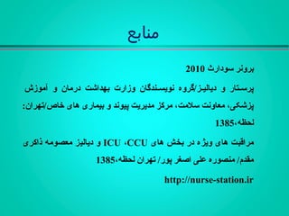‫منابع‬
‫سودارث‬ ‫برونر‬2010
‫آموزش‬ ‫و‬ ‫درمان‬ ‫بهداشت‬ ‫وزارت‬ ‫ـندگان‬‫ـ‬‫نویس‬ ‫ـز/گروه‬‫ـ‬‫دیالي‬ ‫و‬ ‫ـتار‬‫ـ‬‫پرس‬
:‫خاص/تهران‬ ‫های‬ ‫بيماری‬ ‫و‬ ‫پيوند‬ ‫مدیریت‬ ‫مرکز‬ ،‫سلمت‬ ‫معاونت‬ ،‫پزشکی‬
،‫لحظه‬1385
‫های‬ ‫بخش‬ ‫در‬ ‫ویژه‬ ‫های‬ ‫مراقبت‬ICU ،CCU‫ذاکری‬ ‫معصومه‬ ‫دیاليز‬ ‫و‬
،‫لحظه‬ ‫تهران‬ /‫پور‬ ‫اصغر‬ ‫علی‬ ‫منصوره‬ /‫مقدم‬1385
http://nurse-station.ir
 