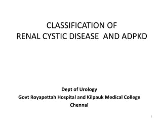 CLASSIFICATION OF
RENAL CYSTIC DISEASE AND ADPKD
Dept of Urology
Govt Royapettah Hospital and Kilpauk Medical College
Chennai
1
 