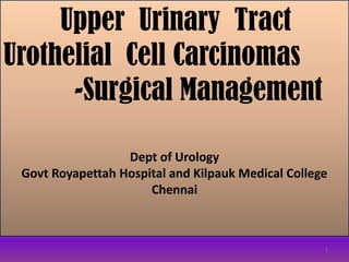 Upper Urinary Tract
Urothelial Cell Carcinomas
-Surgical Management
Dept of Urology
Govt Royapettah Hospital and Kilpauk Medical College
Chennai
1
 