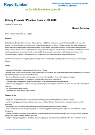 Find Industry reports, Company profiles
ReportLinker                                                                       and Market Statistics
                                               >> Get this Report Now by email!



Kidney Fibrosis ' Pipeline Review, H2 2012
Published on August 2012

                                                                                                             Report Summary

Kidney Fibrosis ' Pipeline Review, H2 2012


Summary


Global Markets Direct's, 'Kidney Fibrosis - Pipeline Review, H2 2012', provides an overview of the Kidney Fibrosis therapeutic
pipeline. This report provides information on the therapeutic development for Kidney Fibrosis, complete with latest updates, and
special features on late-stage and discontinued projects. It also reviews key players involved in the therapeutic development for
Kidney Fibrosis. 'Kidney Fibrosis - Pipeline Review, H2 2012' is built using data and information sourced from Global Markets Direct's
proprietary databases, Company/University websites, SEC filings, investor presentations and featured press releases from
company/university sites and industry-specific third party sources, put together by Global Markets Direct's team.


Note*: Certain sections in the report may be removed or altered based on the availability and relevance of data for the indicated
disease.


Scope


- A snapshot of the global therapeutic scenario for Kidney Fibrosis.
- A review of the Kidney Fibrosis products under development by companies and universities/research institutes based on information
derived from company and industry-specific sources.
- Coverage of products based on various stages of development ranging from discovery till registration stages.
- A feature on pipeline projects on the basis of monotherapy and combined therapeutics.
- Coverage of the Kidney Fibrosis pipeline on the basis of route of administration and molecule type.
- Profiles of late-stage pipeline products featuring sections on product description, mechanism of action and research & development
progress.
- Key discontinued pipeline projects.
- Latest news and deals relating to the products.


Reasons to buy


- Identify and understand important and diverse types of therapeutics under development for Kidney Fibrosis.
- Identify emerging players with potentially strong product portfolio and design effective counter-strategies to gain competitive
advantage.
- Plan mergers and acquisitions effectively by identifying players with the most promising pipeline.
- Devise corrective measures for pipeline projects by understanding Kidney Fibrosis pipeline depth and focus of Kidney Fibrosis
therapeutics.
- Develop and design in-licensing and out-licensing strategies by identifying prospective partners with the most attractive projects to
enhance and expand business potential and scope.
- Modify the therapeutic portfolio by identifying discontinued projects and understanding the factors that drove them from pipeline.




Kidney Fibrosis ' Pipeline Review, H2 2012 (From Slideshare)                                                                        Page 1/6
 