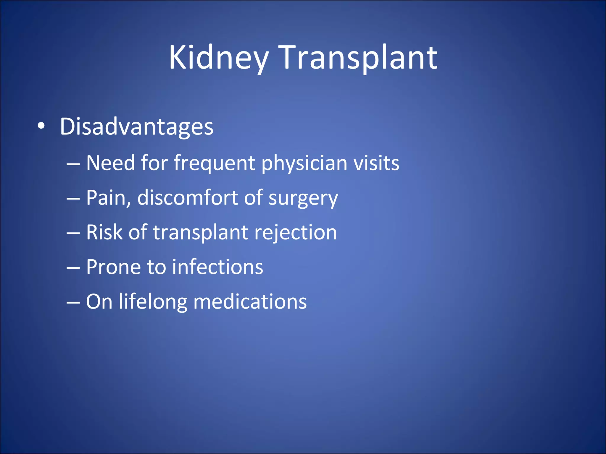Kidney Transplant Disadvantages Need for frequent physician visits  Pain, discomfort of surgery  Risk of transplant rejection  Prone to infections  On lifelong medications 
